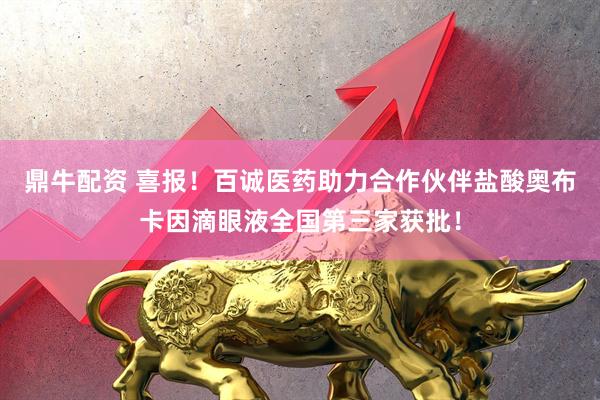 鼎牛配资 喜报！百诚医药助力合作伙伴盐酸奥布卡因滴眼液全国第三家获批！