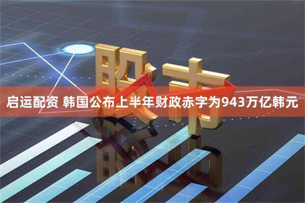 启运配资 韩国公布上半年财政赤字为943万亿韩元