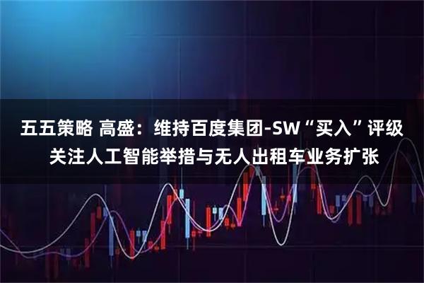 五五策略 高盛：维持百度集团-SW“买入”评级 关注人工智能举措与无人出租车业务扩张