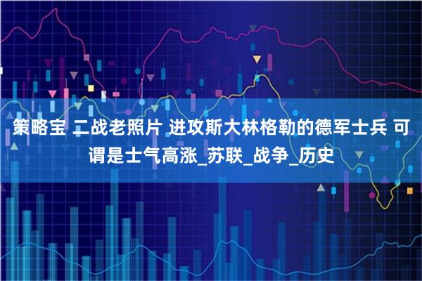 策略宝 二战老照片 进攻斯大林格勒的德军士兵 可谓是士气高涨_苏联_战争_历史
