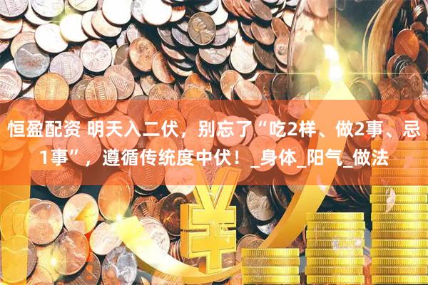 恒盈配资 明天入二伏，别忘了“吃2样、做2事、忌1事”，遵循传统度中伏！_身体_阳气_做法