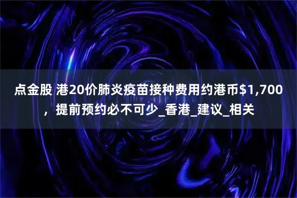 点金股 港20价肺炎疫苗接种费用约港币$1,700，提前预约必不可少_香港_建议_相关