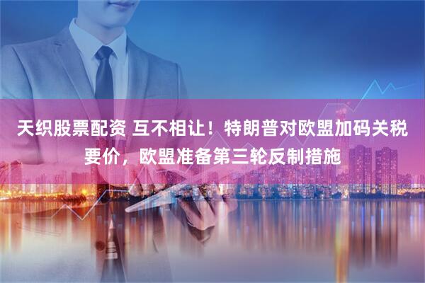 天织股票配资 互不相让！特朗普对欧盟加码关税要价，欧盟准备第三轮反制措施