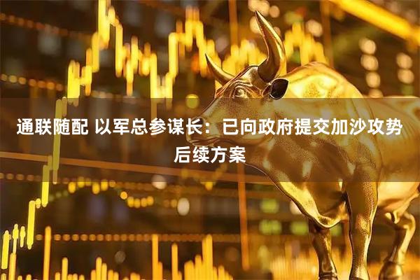 通联随配 以军总参谋长：已向政府提交加沙攻势后续方案