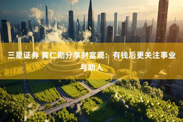 三星证券 黄仁勋分享财富观：有钱后更关注事业与助人