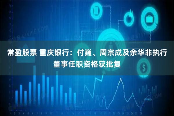 常盈股票 重庆银行：付巍、周宗成及余华非执行董事任职资格获批复