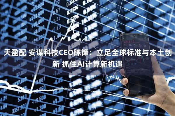 天盈配 安谋科技CEO陈锋：立足全球标准与本土创新 抓住AI计算新机遇