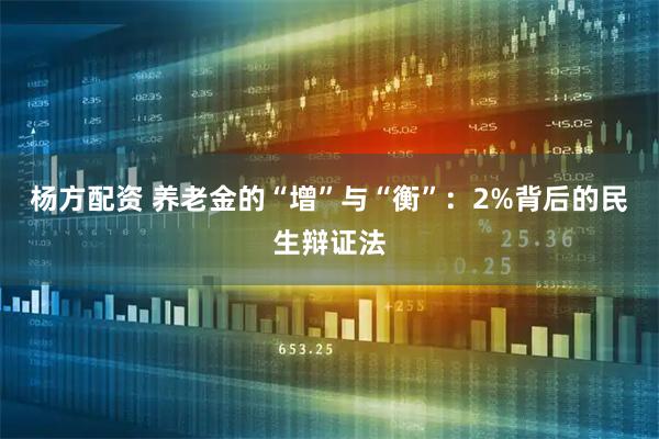 杨方配资 养老金的“增”与“衡”：2%背后的民生辩证法