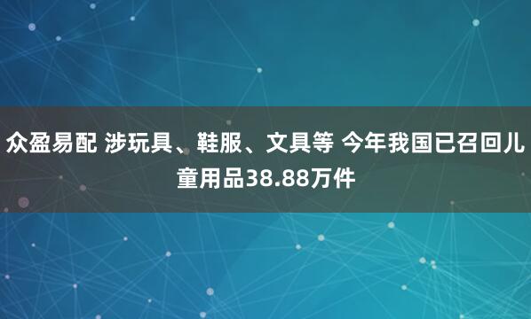 众盈易配 涉玩具、鞋服、文具等 今年我国已召回儿童用品38.88万件