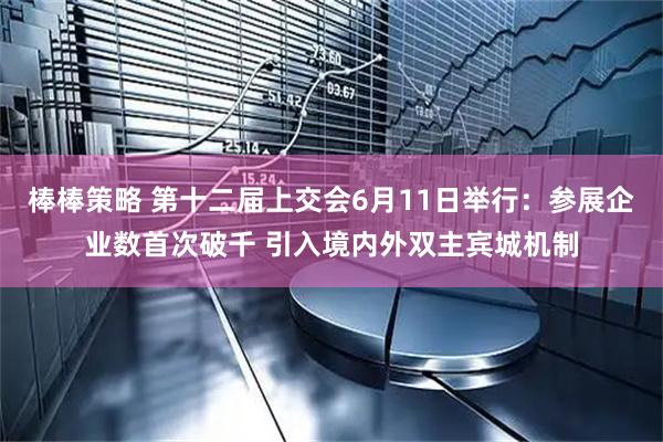 棒棒策略 第十二届上交会6月11日举行：参展企业数首次破千 引入境内外双主宾城机制