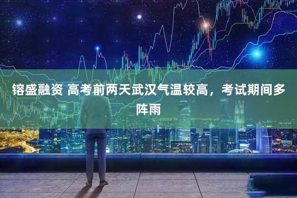 镕盛融资 高考前两天武汉气温较高，考试期间多阵雨