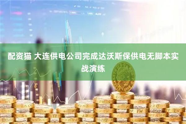 配资猫 大连供电公司完成达沃斯保供电无脚本实战演练