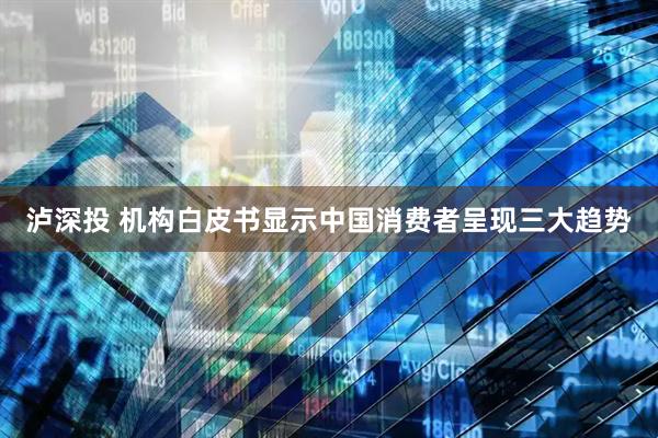泸深投 机构白皮书显示中国消费者呈现三大趋势