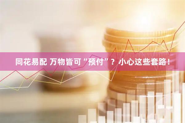 同花易配 万物皆可“预付”？小心这些套路！