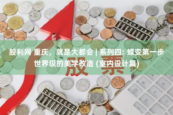 股利网 重庆，就是大都会 | 系列四: 蝶变第一步世界级的美学改造 (室内设计篇)