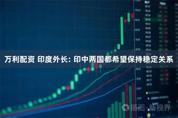 万利配资 印度外长: 印中两国都希望保持稳定关系